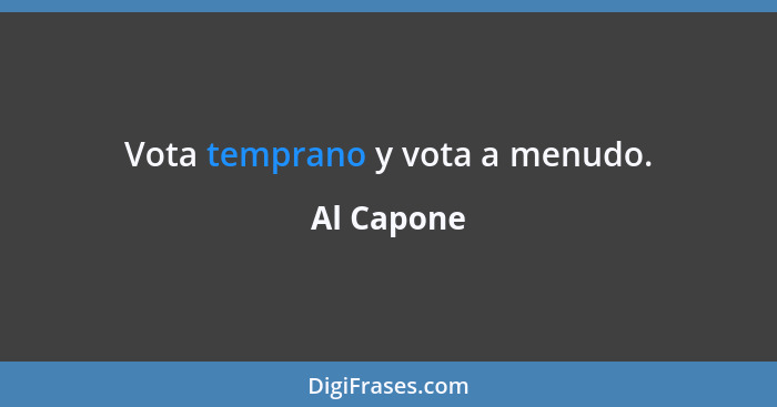 Vota temprano y vota a menudo.... - Al Capone