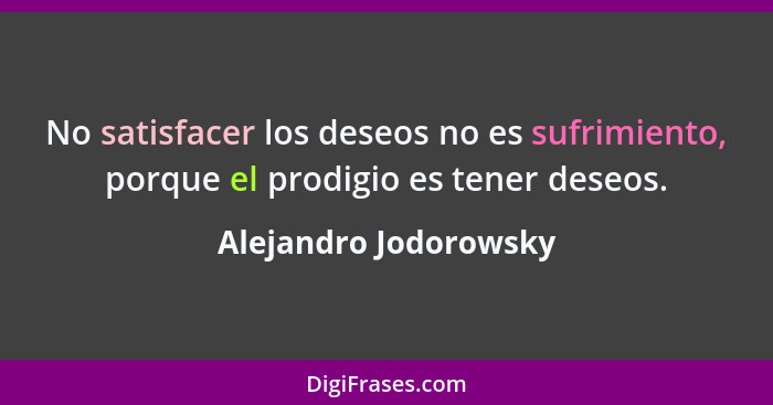 No satisfacer los deseos no es sufrimiento, porque el prodigio es tener deseos.... - Alejandro Jodorowsky