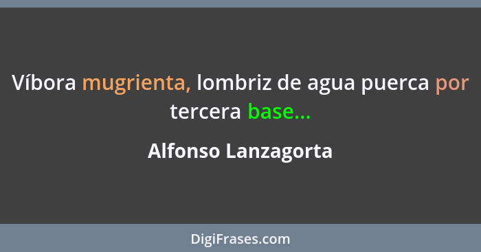 Víbora mugrienta, lombriz de agua puerca por tercera base...... - Alfonso Lanzagorta