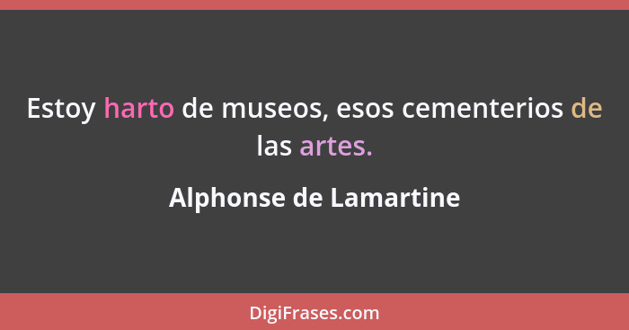 Estoy harto de museos, esos cementerios de las artes.... - Alphonse de Lamartine
