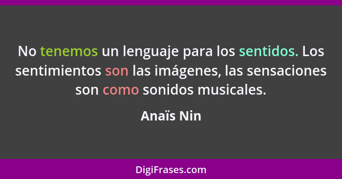 No tenemos un lenguaje para los sentidos. Los sentimientos son las imágenes, las sensaciones son como sonidos musicales.... - Anaïs Nin