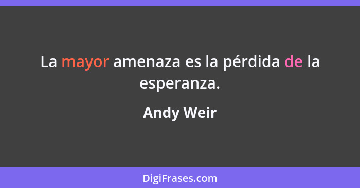 La mayor amenaza es la pérdida de la esperanza.... - Andy Weir