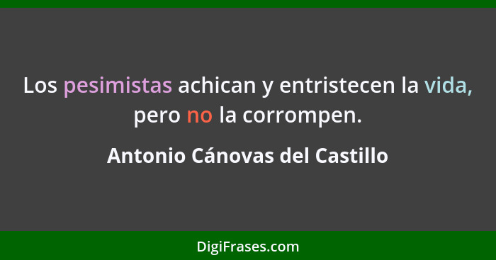 Los pesimistas achican y entristecen la vida, pero no la corrompen.... - Antonio Cánovas del Castillo