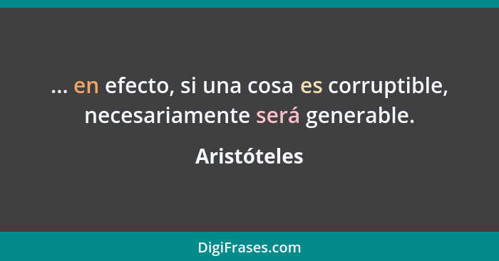 ... en efecto, si una cosa es corruptible, necesariamente será generable.... - Aristóteles