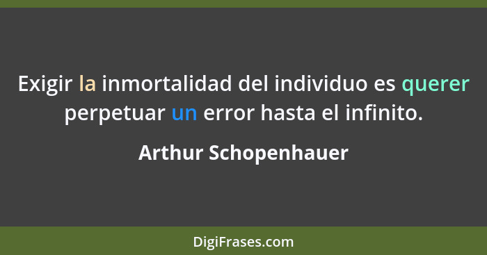 Exigir la inmortalidad del individuo es querer perpetuar un error hasta el infinito.... - Arthur Schopenhauer