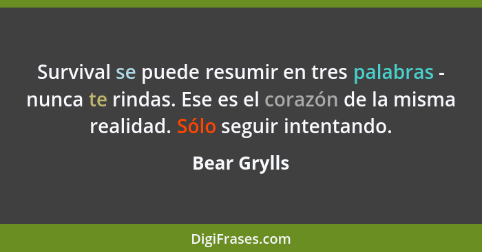 Survival se puede resumir en tres palabras - nunca te rindas. Ese es el corazón de la misma realidad. Sólo seguir intentando.... - Bear Grylls