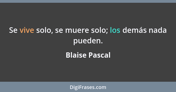 Se vive solo, se muere solo; los demás nada pueden.... - Blaise Pascal