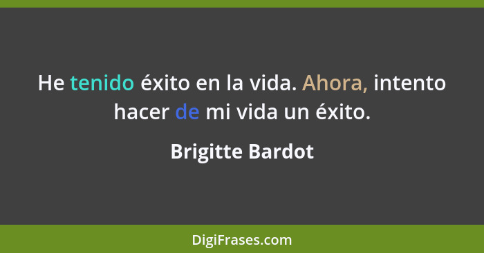 He tenido éxito en la vida. Ahora, intento hacer de mi vida un éxito.... - Brigitte Bardot