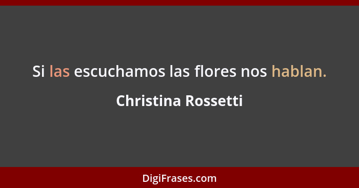 Si las escuchamos las flores nos hablan.... - Christina Rossetti