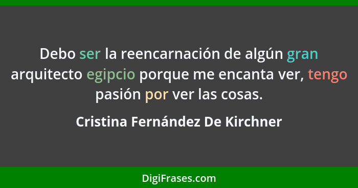Debo ser la reencarnación de algún gran arquitecto egipcio porque me encanta ver, tengo pasión por ver las cosas.... - Cristina Fernández De Kirchner