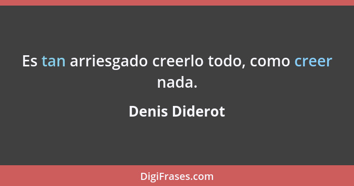 Es tan arriesgado creerlo todo, como creer nada.... - Denis Diderot