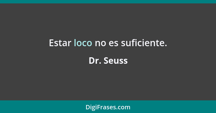Estar loco no es suficiente.... - Dr. Seuss
