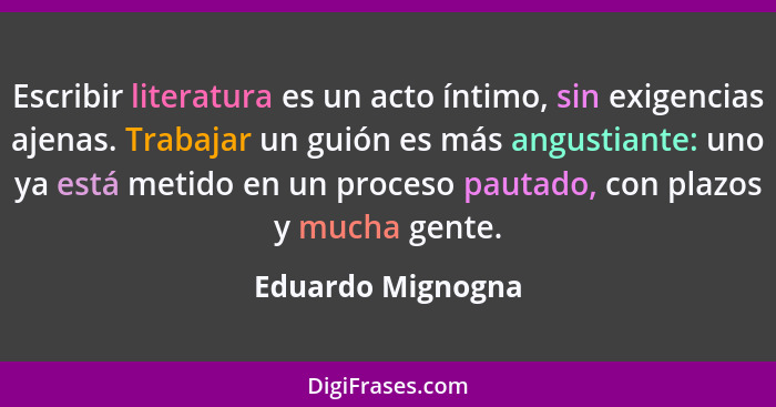 Escribir literatura es un acto íntimo, sin exigencias ajenas. Trabajar un guión es más angustiante: uno ya está metido en un proces... - Eduardo Mignogna