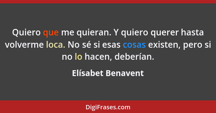 Quiero que me quieran. Y quiero querer hasta volverme loca. No sé si esas cosas existen, pero si no lo hacen, deberían.... - Elísabet Benavent