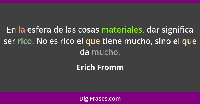 En la esfera de las cosas materiales, dar significa ser rico. No es rico el que tiene mucho, sino el que da mucho.... - Erich Fromm