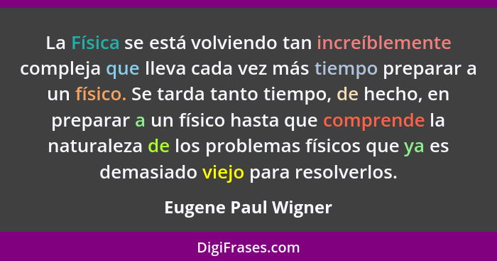 La Física se está volviendo tan increíblemente compleja que lleva cada vez más tiempo preparar a un físico. Se tarda tanto tiempo... - Eugene Paul Wigner