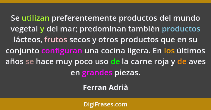 Se utilizan preferentemente productos del mundo vegetal y del mar; predominan también productos lácteos, frutos secos y otros productos... - Ferran Adrià