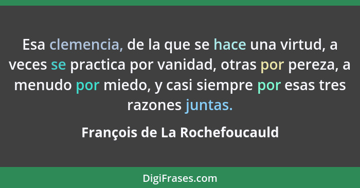 Esa clemencia, de la que se hace una virtud, a veces se practica por vanidad, otras por pereza, a menudo por miedo, y c... - François de La Rochefoucauld