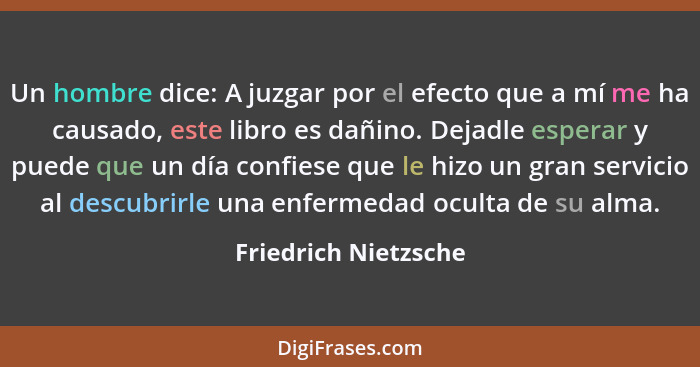 Un hombre dice: A juzgar por el efecto que a mí me ha causado, este libro es dañino. Dejadle esperar y puede que un día confiese... - Friedrich Nietzsche