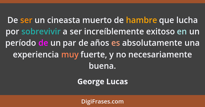 De ser un cineasta muerto de hambre que lucha por sobrevivir a ser increíblemente exitoso en un período de un par de años es absolutame... - George Lucas