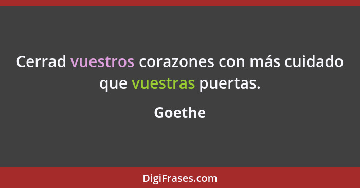 Cerrad vuestros corazones con más cuidado que vuestras puertas.... - Goethe