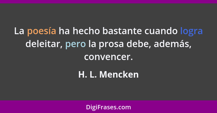 La poesía ha hecho bastante cuando logra deleitar, pero la prosa debe, además, convencer.... - H. L. Mencken