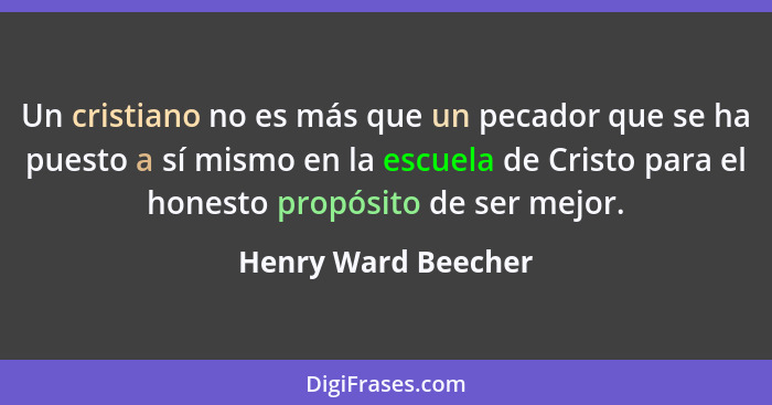 Un cristiano no es más que un pecador que se ha puesto a sí mismo en la escuela de Cristo para el honesto propósito de ser mejor.... - Henry Ward Beecher