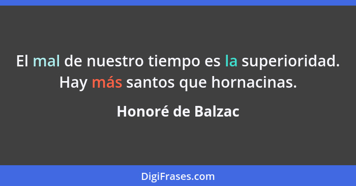 El mal de nuestro tiempo es la superioridad. Hay más santos que hornacinas.... - Honoré de Balzac