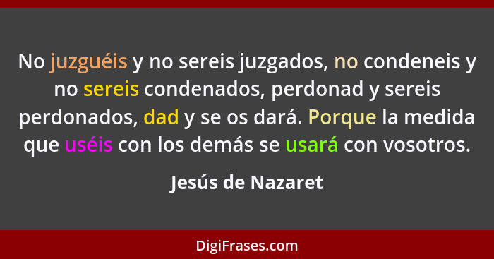 No juzguéis y no sereis juzgados, no condeneis y no sereis condenados, perdonad y sereis perdonados, dad y se os dará. Porque la me... - Jesús de Nazaret