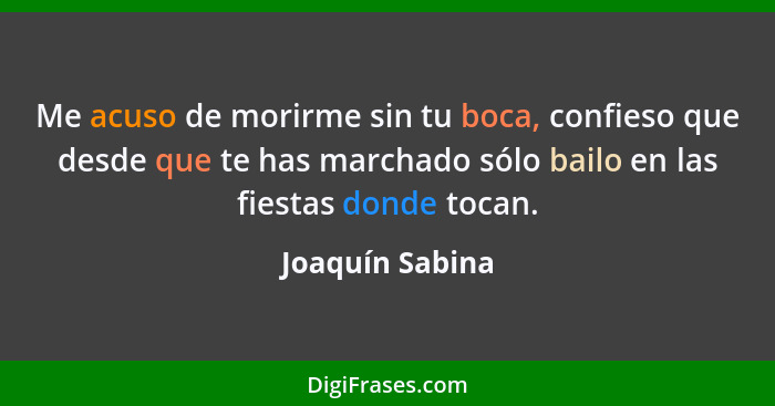 Me acuso de morirme sin tu boca, confieso que desde que te has marchado sólo bailo en las fiestas donde tocan.... - Joaquín Sabina