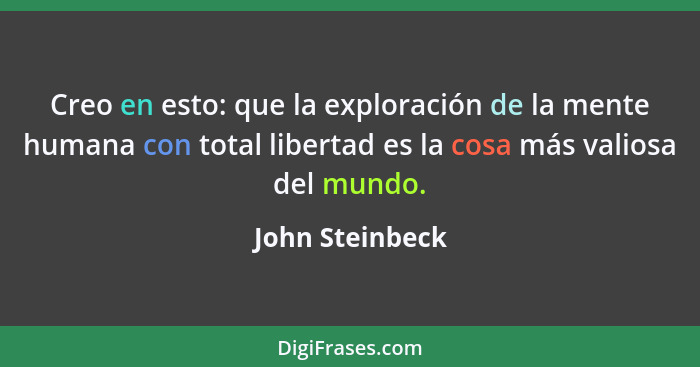Creo en esto: que la exploración de la mente humana con total libertad es la cosa más valiosa del mundo.... - John Steinbeck