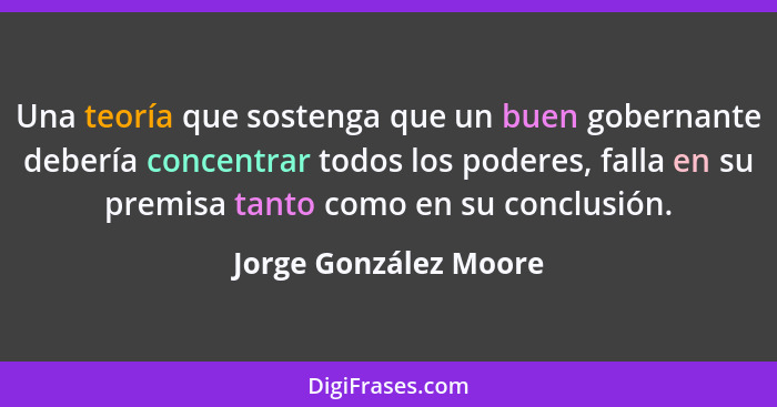 Una teoría que sostenga que un buen gobernante debería concentrar todos los poderes, falla en su premisa tanto como en su concl... - Jorge González Moore