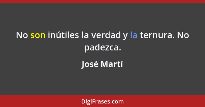 No son inútiles la verdad y la ternura. No padezca.... - José Martí