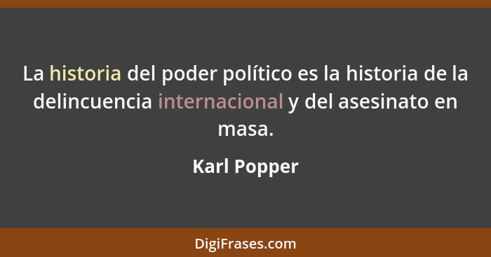 La historia del poder político es la historia de la delincuencia internacional y del asesinato en masa.... - Karl Popper