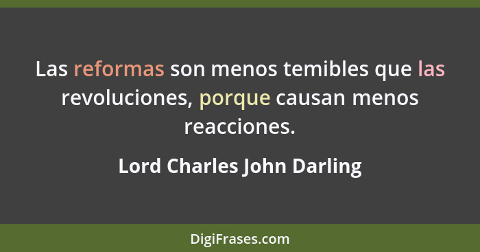 Las reformas son menos temibles que las revoluciones, porque causan menos reacciones.... - Lord Charles John Darling