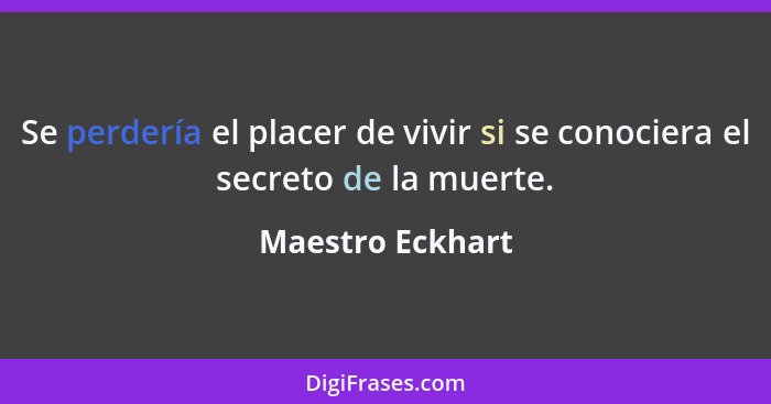 Se perdería el placer de vivir si se conociera el secreto de la muerte.... - Maestro Eckhart