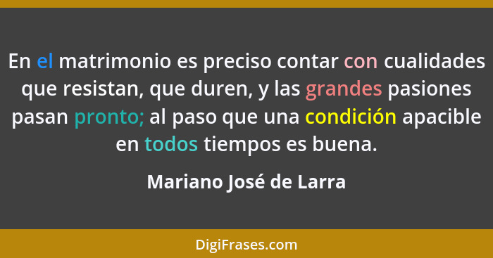 En el matrimonio es preciso contar con cualidades que resistan, que duren, y las grandes pasiones pasan pronto; al paso que un... - Mariano José de Larra