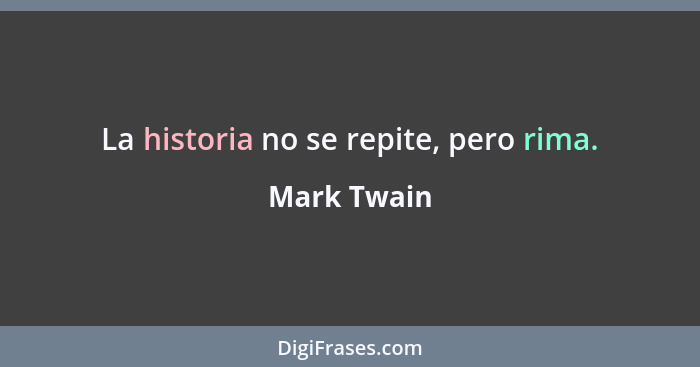 La historia no se repite, pero rima.... - Mark Twain