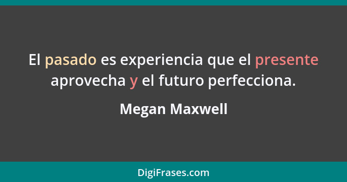 El pasado es experiencia que el presente aprovecha y el futuro perfecciona.... - Megan Maxwell