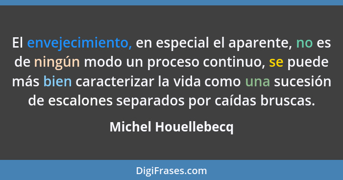 El envejecimiento, en especial el aparente, no es de ningún modo un proceso continuo, se puede más bien caracterizar la vida como... - Michel Houellebecq