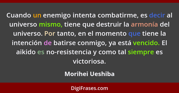 Cuando un enemigo intenta combatirme, es decir al universo mismo, tiene que destruir la armonía del universo. Por tanto, en el momen... - Morihei Ueshiba