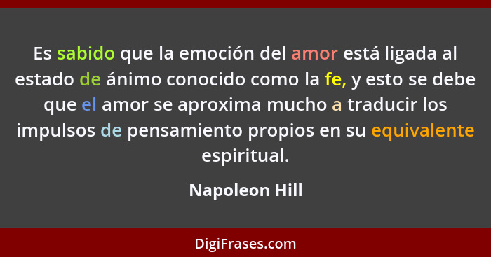 Es sabido que la emoción del amor está ligada al estado de ánimo conocido como la fe, y esto se debe que el amor se aproxima mucho a t... - Napoleon Hill