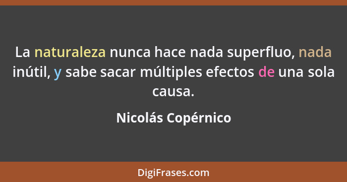 La naturaleza nunca hace nada superfluo, nada inútil, y sabe sacar múltiples efectos de una sola causa.... - Nicolás Copérnico