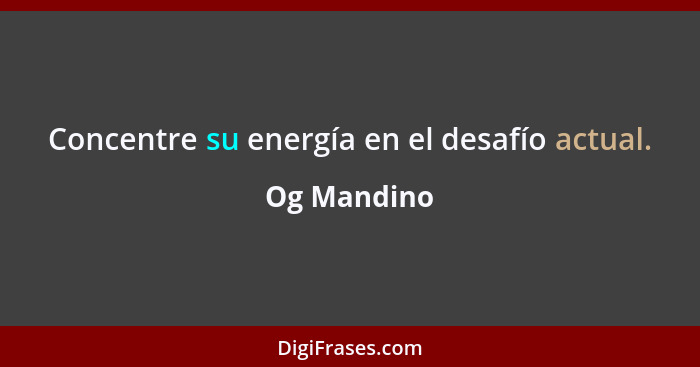 Concentre su energía en el desafío actual.... - Og Mandino