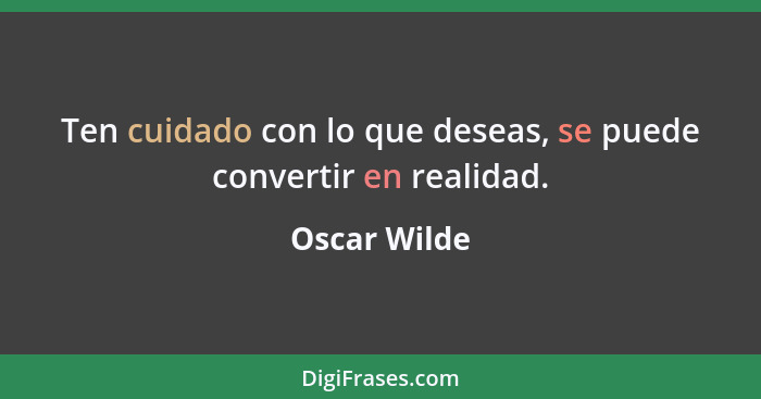 Ten cuidado con lo que deseas, se puede convertir en realidad.... - Oscar Wilde