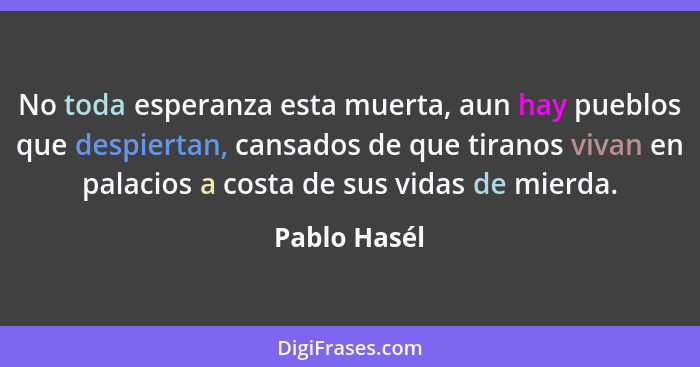 No toda esperanza esta muerta, aun hay pueblos que despiertan, cansados de que tiranos vivan en palacios a costa de sus vidas de mierda.... - Pablo Hasél