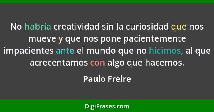 No habría creatividad sin la curiosidad que nos mueve y que nos pone pacientemente impacientes ante el mundo que no hicimos, al que acr... - Paulo Freire