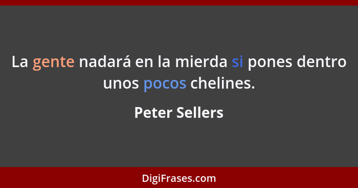 La gente nadará en la mierda si pones dentro unos pocos chelines.... - Peter Sellers