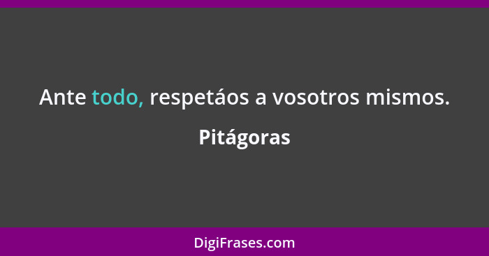 Ante todo, respetáos a vosotros mismos.... - Pitágoras