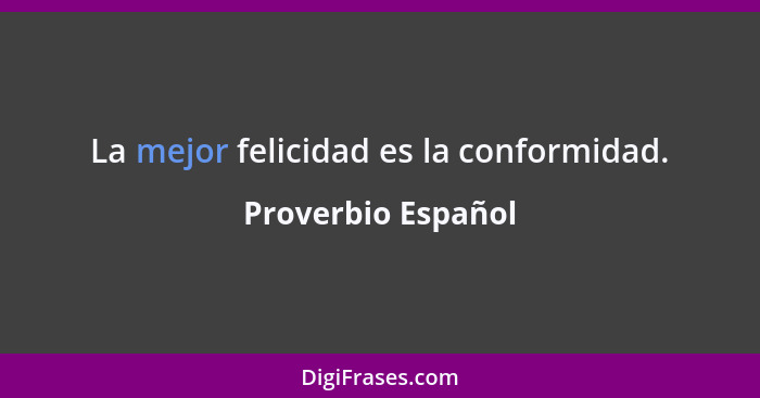 La mejor felicidad es la conformidad.... - Proverbio Español
